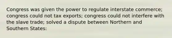 Congress was given the power to regulate interstate commerce; congress could not tax exports; congress could not interfere with the slave trade; solved a dispute between Northern and Southern States: