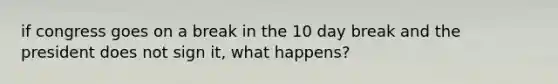 if congress goes on a break in the 10 day break and the president does not sign it, what happens?