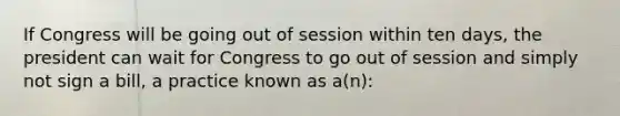 If Congress will be going out of session within ten days, the president can wait for Congress to go out of session and simply not sign a bill, a practice known as a(n):