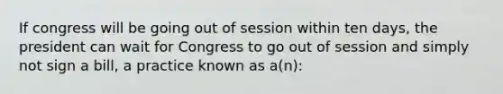 If congress will be going out of session within ten days, the president can wait for Congress to go out of session and simply not sign a bill, a practice known as a(n):