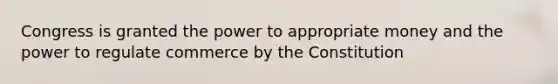 Congress is granted the power to appropriate money and the power to regulate commerce by the Constitution