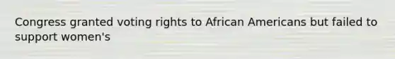 Congress granted voting rights to <a href='https://www.questionai.com/knowledge/kktT1tbvGH-african-americans' class='anchor-knowledge'>african americans</a> but failed to support women's