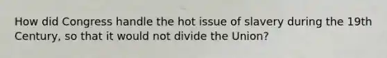 How did Congress handle the hot issue of slavery during the 19th Century, so that it would not divide the Union?