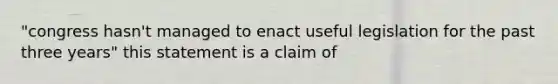 "congress hasn't managed to enact useful legislation for the past three years" this statement is a claim of