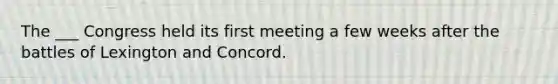 The ___ Congress held its first meeting a few weeks after the battles of Lexington and Concord.