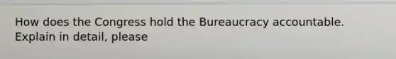 How does the Congress hold the Bureaucracy accountable. Explain in detail, please