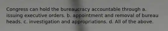 Congress can hold the bureaucracy accountable through a. issuing executive orders. b. appointment and removal of bureau heads. c. investigation and appropriations. d. All of the above.