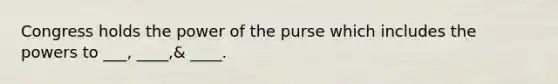 Congress holds the power of the purse which includes the powers to ___, ____,& ____.