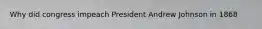 Why did congress impeach President Andrew Johnson in 1868