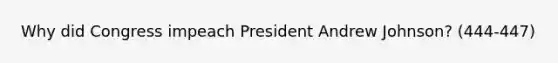 Why did Congress impeach President Andrew Johnson? (444-447)