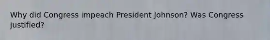 Why did Congress impeach President Johnson? Was Congress justified?