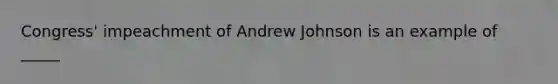 Congress' impeachment of Andrew Johnson is an example of _____