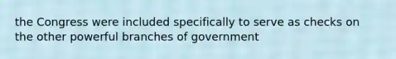 the Congress were included specifically to serve as checks on the other powerful branches of government