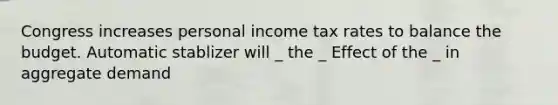 Congress increases personal income tax rates to balance the budget. Automatic stablizer will _ the _ Effect of the _ in aggregate demand