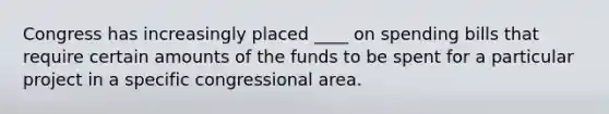 Congress has increasingly placed ____ on spending bills that require certain amounts of the funds to be spent for a particular project in a specific congressional area.