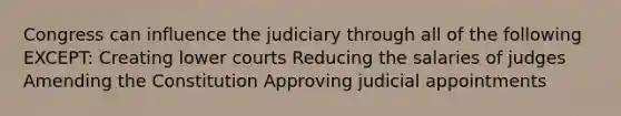 Congress can influence the judiciary through all of the following EXCEPT: Creating lower courts Reducing the salaries of judges Amending the Constitution Approving judicial appointments