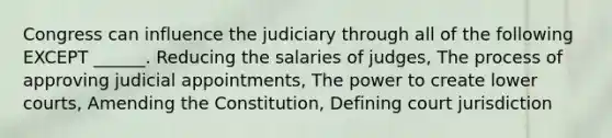 Congress can influence the judiciary through all of the following EXCEPT ______. Reducing the salaries of judges, The process of approving judicial appointments, The power to create lower courts, Amending the Constitution, Defining court jurisdiction