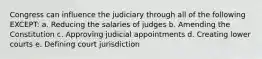 Congress can influence the judiciary through all of the following EXCEPT: a. Reducing the salaries of judges b. Amending the Constitution c. Approving judicial appointments d. Creating lower courts e. Defining court jurisdiction