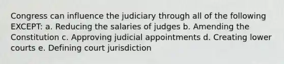 Congress can influence the judiciary through all of the following EXCEPT: a. Reducing the salaries of judges b. Amending the Constitution c. Approving judicial appointments d. Creating lower courts e. Defining court jurisdiction