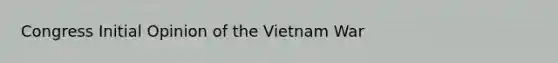 Congress Initial Opinion of the Vietnam War