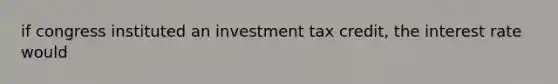 if congress instituted an investment tax credit, the interest rate would