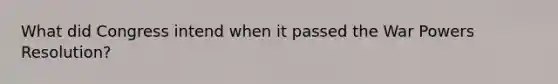 What did Congress intend when it passed the War Powers Resolution?
