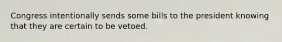 Congress intentionally sends some bills to the president knowing that they are certain to be vetoed.