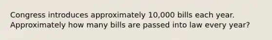 Congress introduces approximately 10,000 bills each year. Approximately how many bills are passed into law every year?