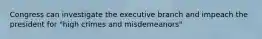 Congress can investigate the executive branch and impeach the president for "high crimes and misdemeanors"