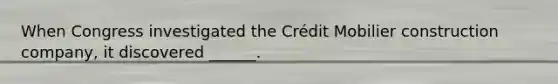 When Congress investigated the Crédit Mobilier construction company, it discovered ______.