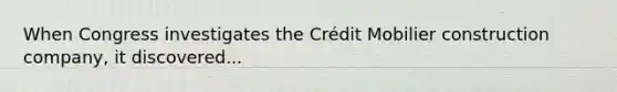 When Congress investigates the Crédit Mobilier construction company, it discovered...