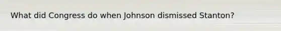 What did Congress do when Johnson dismissed Stanton?