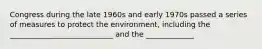 Congress during the late 1960s and early 1970s passed a series of measures to protect the environment, including the ____________________________ and the _____________