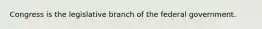 Congress is the legislative branch of the federal government.