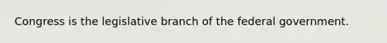 Congress is the legislative branch of the federal government.