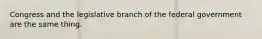 Congress and the legislative branch of the federal government are the same thing.