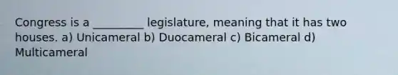 Congress is a _________ legislature, meaning that it has two houses. a) Unicameral b) Duocameral c) Bicameral d) Multicameral