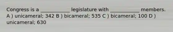 Congress is a ____________ legislature with ____________ members. A）unicameral; 342 B）bicameral; 535 C）bicameral; 100 D）unicameral; 630