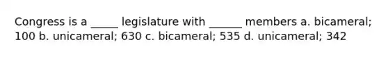 Congress is a _____ legislature with ______ members a. bicameral; 100 b. unicameral; 630 c. bicameral; 535 d. unicameral; 342