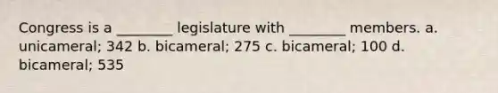 Congress is a ________ legislature with ________ members. a. unicameral; 342 b. bicameral; 275 c. bicameral; 100 d. bicameral; 535