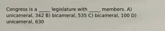 Congress is a _____ legislature with _____ members. A) unicameral, 342 B) bicameral, 535 C) bicameral, 100 D) unicameral, 630