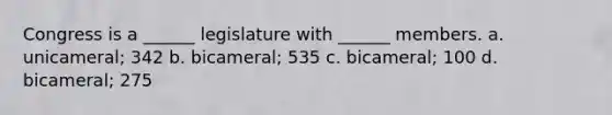 Congress is a ______ legislature with ______ members. a. unicameral; 342 b. bicameral; 535 c. bicameral; 100 d. bicameral; 275