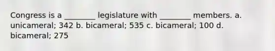 Congress is a ________ legislature with ________ members. a. unicameral; 342 b. bicameral; 535 c. bicameral; 100 d. bicameral; 275