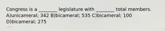 Congress is a ________ legislature with ________ total members. A)unicameral; 342 B)bicameral; 535 C)bicameral; 100 D)bicameral; 275