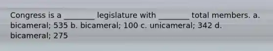 Congress is a ________ legislature with ________ total members. a. bicameral; 535 b. bicameral; 100 c. unicameral; 342 d. bicameral; 275