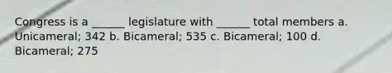 Congress is a ______ legislature with ______ total members a. Unicameral; 342 b. Bicameral; 535 c. Bicameral; 100 d. Bicameral; 275