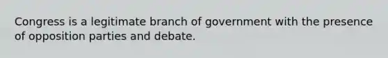 Congress is a legitimate branch of government with the presence of opposition parties and debate.