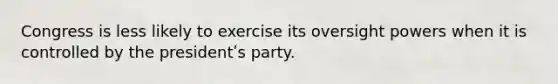 Congress is less likely to exercise its oversight powers when it is controlled by the presidentʹs party.