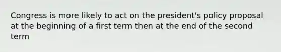 Congress is more likely to act on the president's policy proposal at the beginning of a first term then at the end of the second term