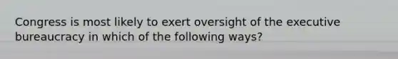 Congress is most likely to exert oversight of the executive bureaucracy in which of the following ways?